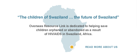 Overseas Resource Link is dedicated to helping save children orphaned or abandoned as a result fo HIV/AIDS in Swaziland Africa